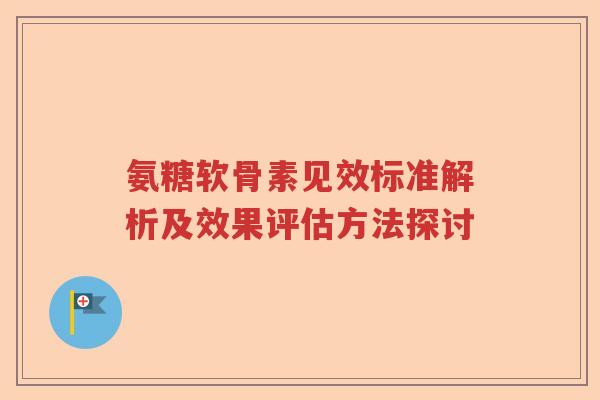 氨糖软骨素见效标准解析及效果评估方法探讨 氨糖软骨素见效标准解析及效果评估方法探讨