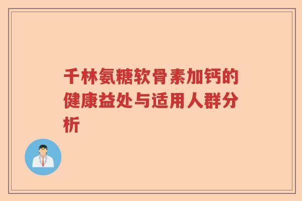 千林氨糖软骨素加钙的健康益处与适用人群分析 千林氨糖软骨素加钙的健康益处与适用人群分析