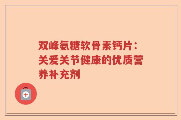 双峰氨糖软骨素钙片:关爱关节健康的优质营养补充剂 双峰氨糖软骨素钙片:关爱关节健康的优质营养补充剂