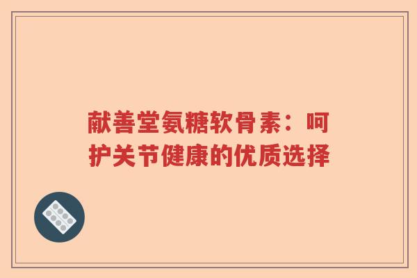 献善堂氨糖软骨素:呵护关节健康的优质选择 献善堂氨糖软骨素:呵护关节健康的优质选择