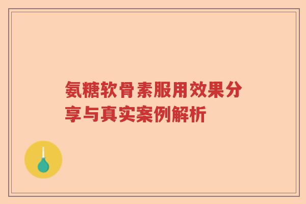 氨糖软骨素服用效果分享与真实案例解析 氨糖软骨素服用效果分享与真实案例解析