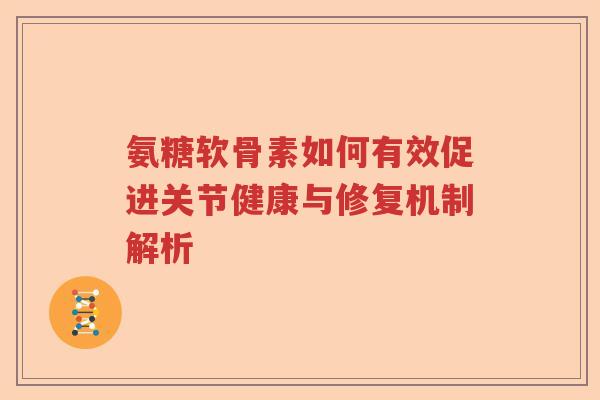 氨糖软骨素如何有效促进关节健康与修复机制解析 氨糖软骨素如何有效促进关节健康与修复机制解析