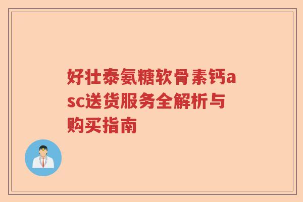 好壮泰氨糖软骨素钙asc送货服务全解析与购买指南
