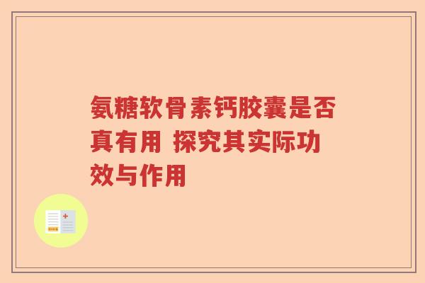 氨糖软骨素钙胶囊是否真有用 探究其实际功效与作用 氨糖软骨素钙胶囊是否真有用 探究其实际功效与作用