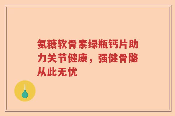 氨糖软骨素绿瓶钙片助力关节健康，强健骨骼从此无忧