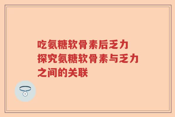 吃氨糖软骨素后乏力 探究氨糖软骨素与乏力之间的关联
