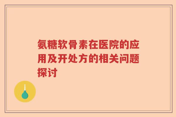 氨糖软骨素在医院的应用及开处方的相关问题探讨 氨糖软骨素在医院的应用及开处方的相关问题探讨