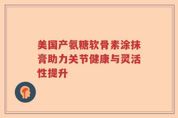 美国产氨糖软骨素涂抹膏助力关节健康与灵活性提升 美国产氨糖软骨素涂抹膏助力关节健康与灵活性提升