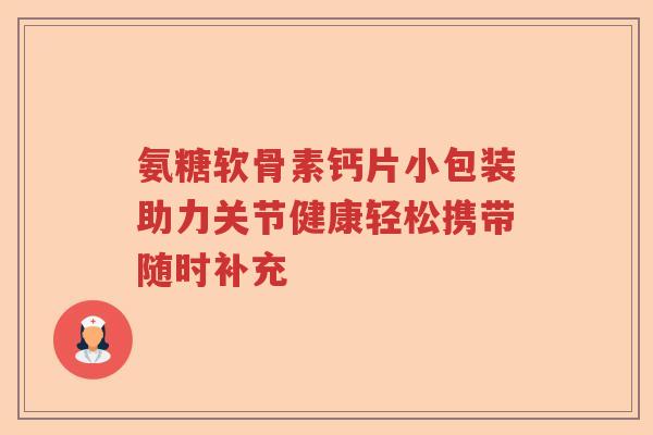 氨糖软骨素钙片小包装助力关节健康轻松携带随时补充