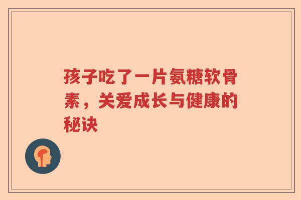 孩子吃了一片氨糖软骨素，关爱成长与健康的秘诀