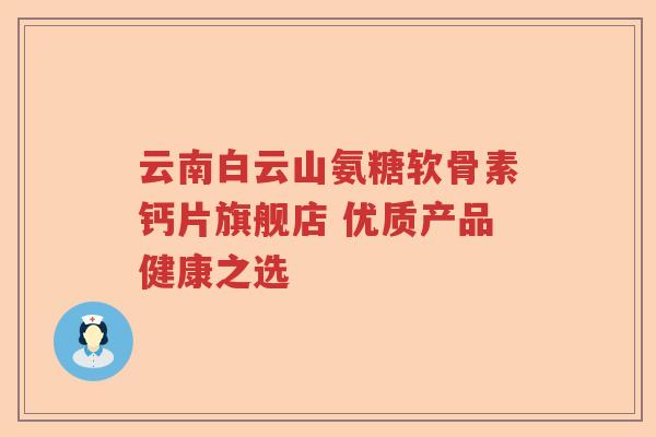 云南白云山氨糖软骨素钙片旗舰店 优质产品健康之选 云南白云山氨糖软骨素钙片旗舰店 优质产品健康之选