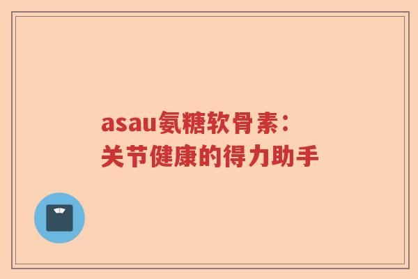 asau氨糖软骨素:关节健康的得力助手 asau氨糖软骨素:关节健康的得力助手