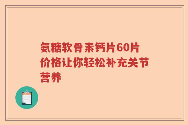 氨糖软骨素钙片60片价格让你轻松补充关节营养 氨糖软骨素钙片60片价格让你轻松补充关节营养