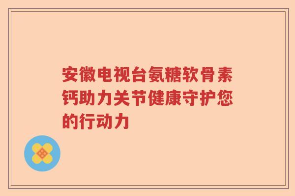 安徽电视台氨糖软骨素钙助力关节健康守护您的行动力 安徽电视台氨糖软骨素钙助力关节健康守护您的行动力