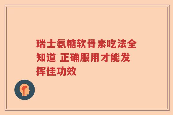 瑞士氨糖软骨素吃法全知道 正确服用才能发挥佳功效 瑞士氨糖软骨素吃法全知道 正确服用才能发挥佳功效