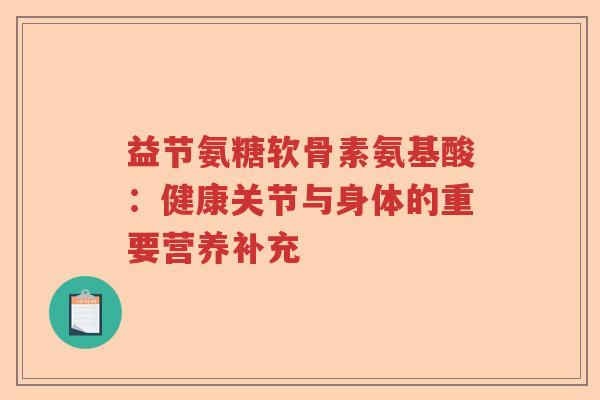 益节氨糖软骨素氨基酸:健康关节与身体的重要营养补充 益节氨糖软骨素氨基酸:健康关节与身体的重要营养补充