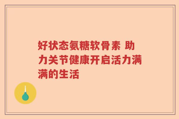 好状态氨糖软骨素 助力关节健康开启活力满满的生活 好状态氨糖软骨素 助力关节健康开启活力满满的生活