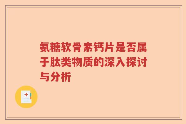 氨糖软骨素钙片是否属于肽类物质的深入探讨与分析 氨糖软骨素钙片是否属于肽类物质的深入探讨与分析