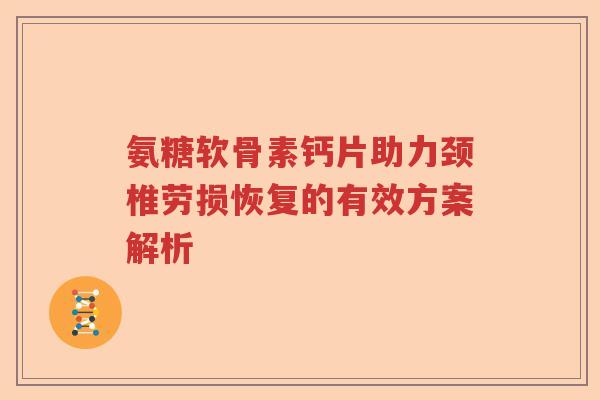 氨糖软骨素钙片助力颈椎劳损恢复的有效方案解析