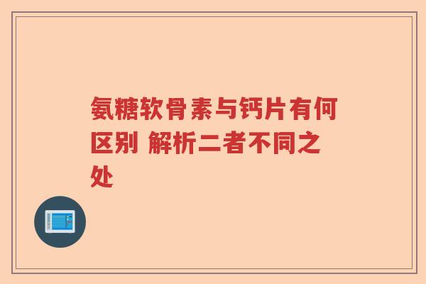 氨糖软骨素与钙片有何区别 解析二者不同之处 氨糖软骨素与钙片有何区别 解析二者不同之处