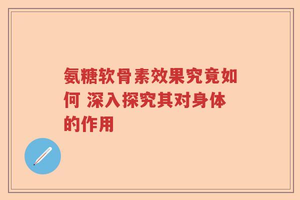 氨糖软骨素效果究竟如何 深入探究其对身体的作用