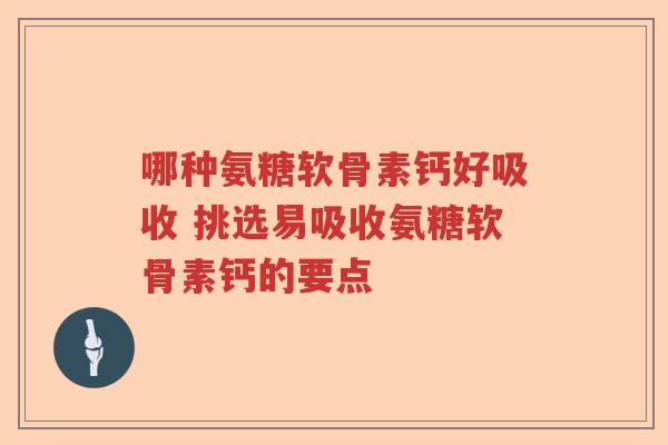 哪种氨糖软骨素钙好吸收 挑选易吸收氨糖软骨素钙的要点