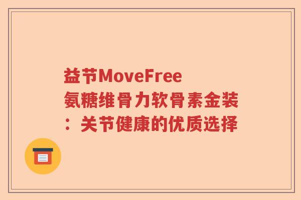 益节MoveFree氨糖维骨力软骨素金装:关节健康的优质选择 益节MoveFree氨糖维骨力软骨素金装:关节健康的优质选择