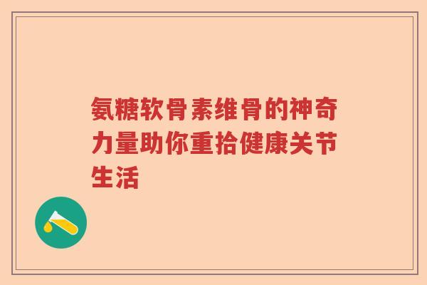氨糖软骨素维骨的神奇力量助你重拾健康关节生活