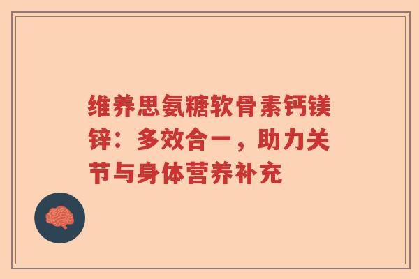 维养思氨糖软骨素钙镁锌：多效合一，助力关节与身体营养补充