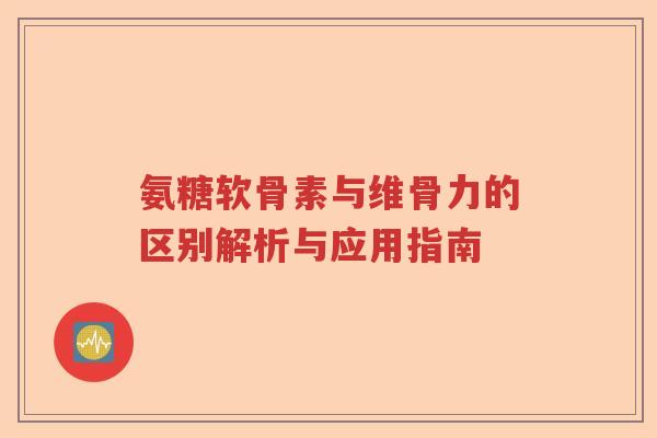 氨糖软骨素与维骨力的区别解析与应用指南 氨糖软骨素与维骨力的区别解析与应用指南