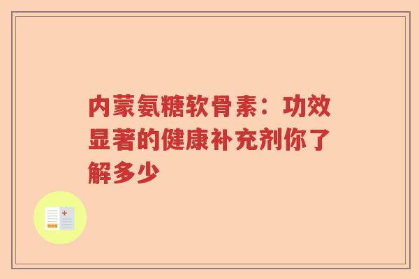 内蒙氨糖软骨素:功效显著的健康补充剂你了解多少 内蒙氨糖软骨素:功效显著的健康补充剂你了解多少
