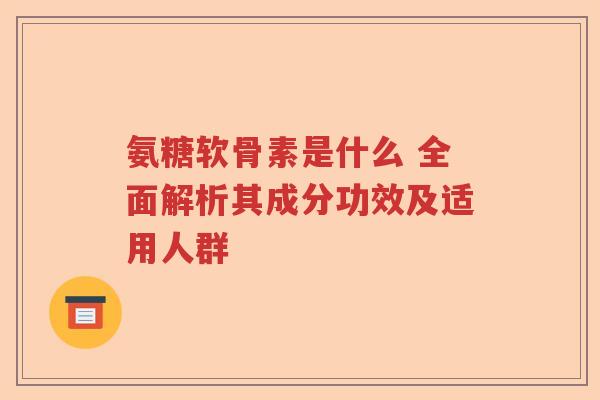 氨糖软骨素是什么 全面解析其成分功效及适用人群 氨糖软骨素是什么 全面解析其成分功效及适用人群