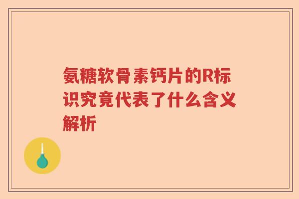 氨糖软骨素钙片的R标识究竟代表了什么含义解析 氨糖软骨素钙片的R标识究竟代表了什么含义解析