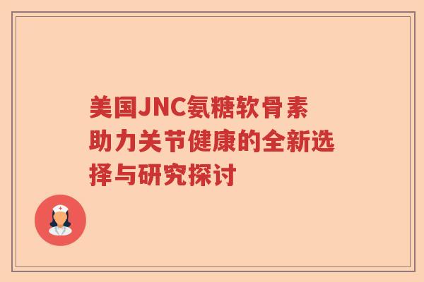 美国JNC氨糖软骨素助力关节健康的全新选择与研究探讨 美国JNC氨糖软骨素助力关节健康的全新选择与研究探讨