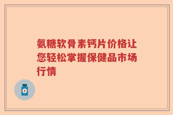 氨糖软骨素钙片价格让您轻松掌握保健品市场行情