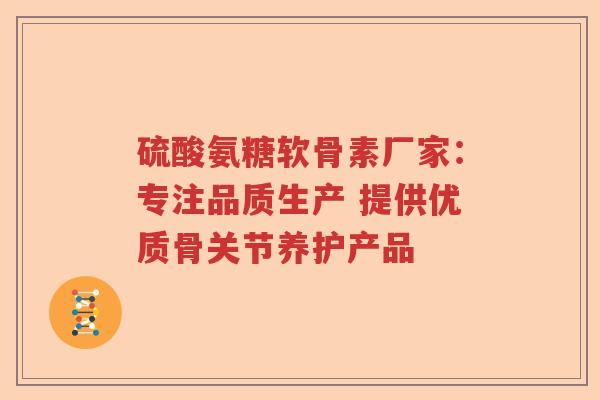 硫酸氨糖软骨素厂家:专注品质生产 提供优质骨关节养护产品 硫酸氨糖软骨素厂家:专注品质生产 提供优质骨关节养护产品