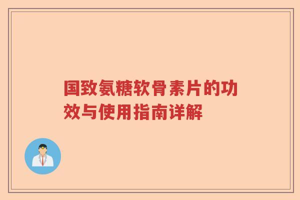 国致氨糖软骨素片的功效与使用指南详解 国致氨糖软骨素片的功效与使用指南详解
