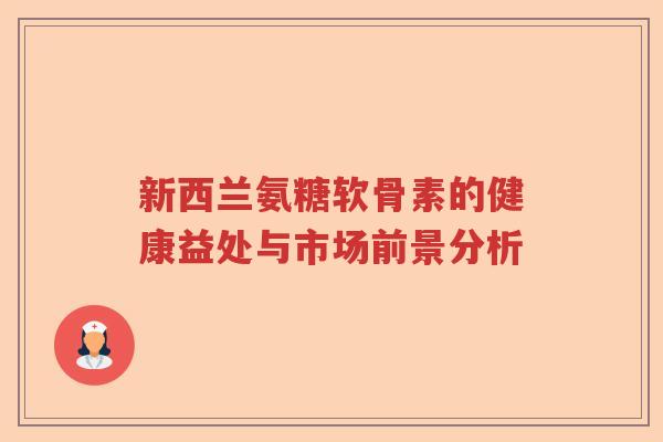 新西兰氨糖软骨素的健康益处与市场前景分析 新西兰氨糖软骨素的健康益处与市场前景分析