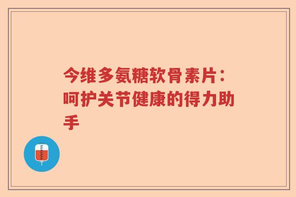 今维多氨糖软骨素片:呵护关节健康的得力助手 今维多氨糖软骨素片:呵护关节健康的得力助手