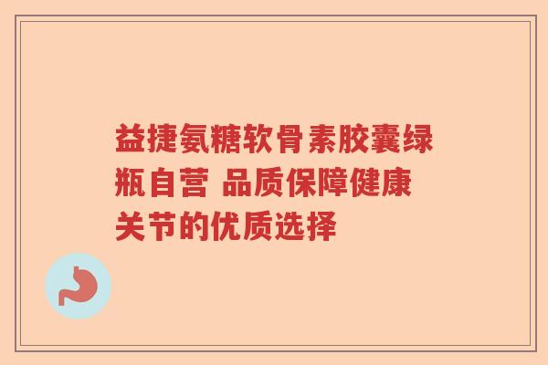 益捷氨糖软骨素胶囊绿瓶自营 品质保障健康关节的优质选择