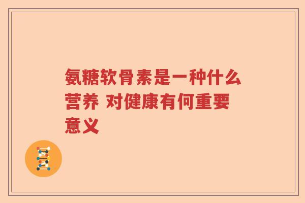 氨糖软骨素是一种什么营养 对健康有何重要意义 氨糖软骨素是一种什么营养 对健康有何重要意义