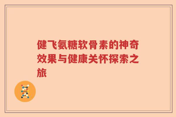 健飞氨糖软骨素的神奇效果与健康关怀探索之旅