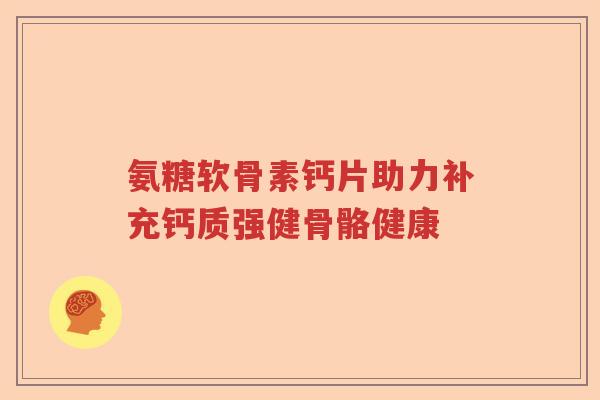 氨糖软骨素钙片助力补充钙质强健骨骼健康 氨糖软骨素钙片助力补充钙质强健骨骼健康