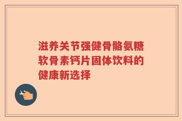 滋养关节强健骨骼氨糖软骨素钙片固体饮料的健康新选择 滋养关节强健骨骼氨糖软骨素钙片固体饮料的健康新选择