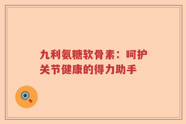 九利氨糖软骨素:呵护关节健康的得力助手 九利氨糖软骨素:呵护关节健康的得力助手