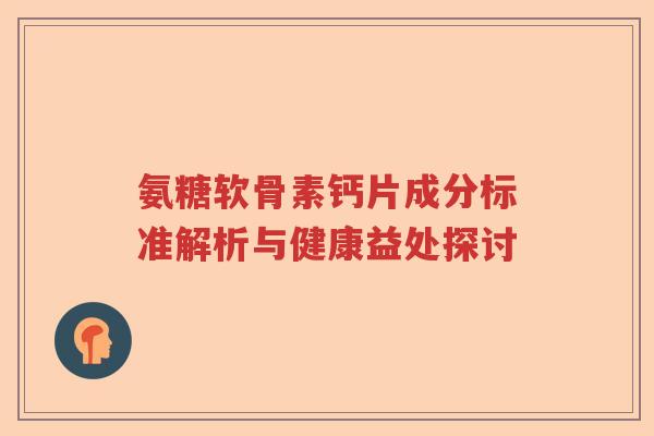 氨糖软骨素钙片成分标准解析与健康益处探讨 氨糖软骨素钙片成分标准解析与健康益处探讨