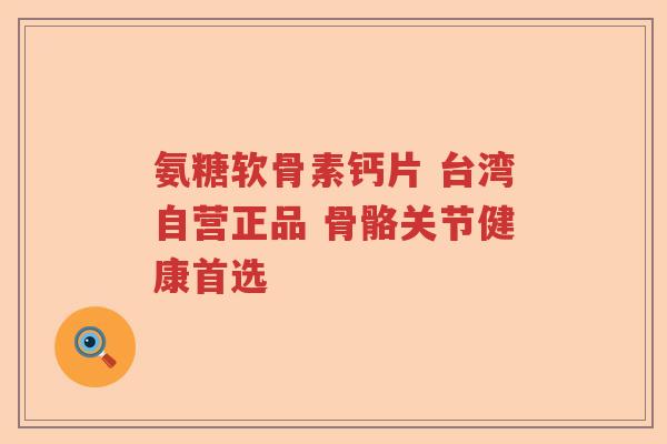 氨糖软骨素钙片 台湾自营正品 骨骼关节健康首选 氨糖软骨素钙片 台湾自营正品 骨骼关节健康首选