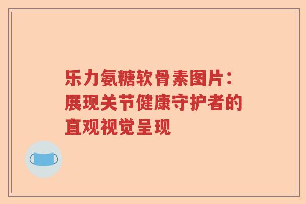 乐力氨糖软骨素图片:展现关节健康守护者的直观视觉呈现 乐力氨糖软骨素图片:展现关节健康守护者的直观视觉呈现