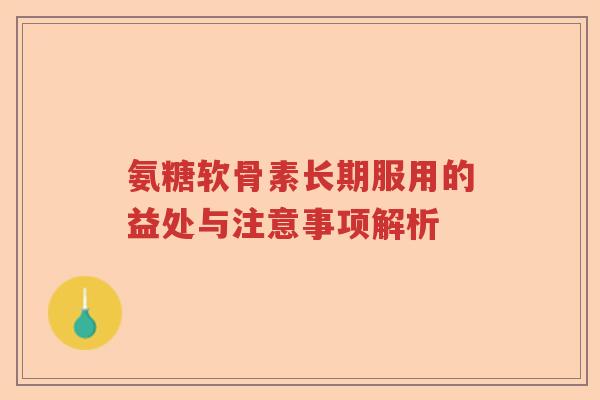 氨糖软骨素长期服用的益处与注意事项解析