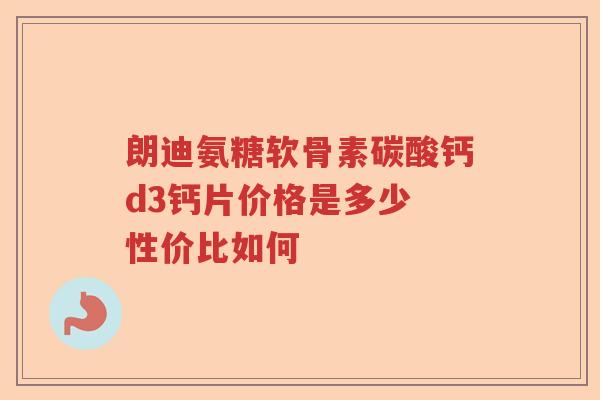 朗迪氨糖软骨素碳酸钙d3钙片价格是多少 性价比如何